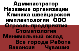 Администратор › Название организации ­ Клиника швейцарской имплантологии, ООО › Отрасль предприятия ­ Стоматология › Минимальный оклад ­ 30 000 - Все города Работа » Вакансии   . Чувашия респ.,Алатырь г.